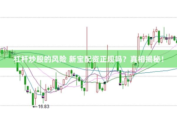 杠杆炒股的风险 新宝配资正规吗？真相揭秘！