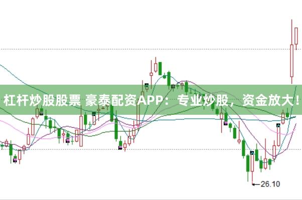杠杆炒股股票 豪泰配资APP：专业炒股，资金放大！