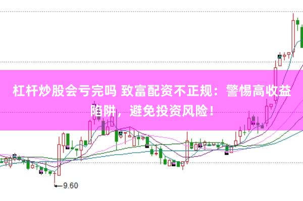 杠杆炒股会亏完吗 致富配资不正规：警惕高收益陷阱，避免投资风险！