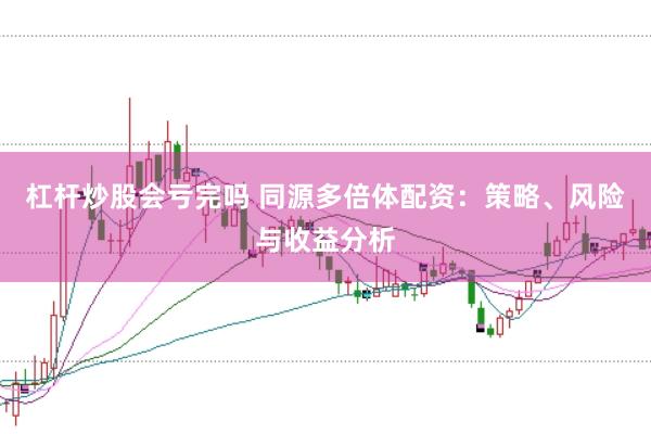 杠杆炒股会亏完吗 同源多倍体配资：策略、风险与收益分析