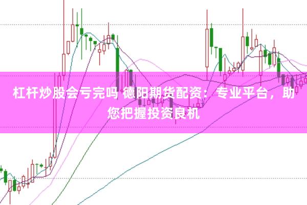 杠杆炒股会亏完吗 德阳期货配资：专业平台，助您把握投资良机