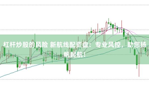 杠杆炒股的风险 新航线配资盘：专业风控，助您扬帆起航！