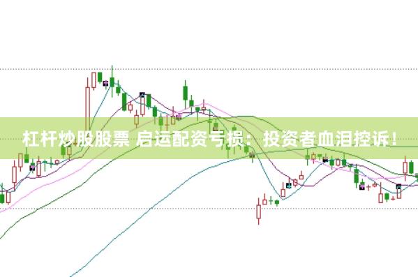杠杆炒股股票 启运配资亏损：投资者血泪控诉！