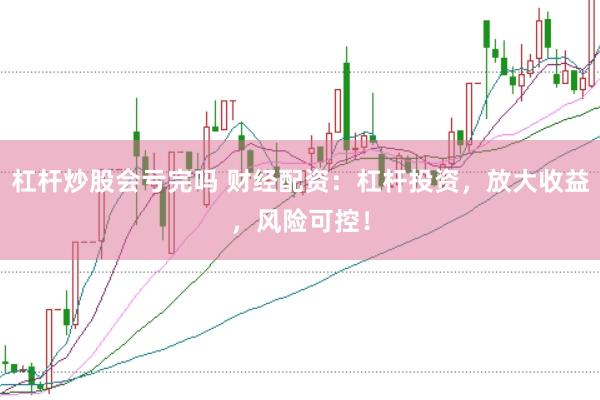 杠杆炒股会亏完吗 财经配资：杠杆投资，放大收益，风险可控！