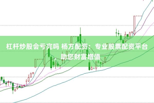 杠杆炒股会亏完吗 杨方配资：专业股票配资平台，助您财富增值