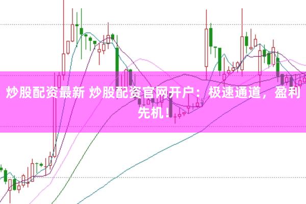 炒股配资最新 炒股配资官网开户：极速通道，盈利先机！