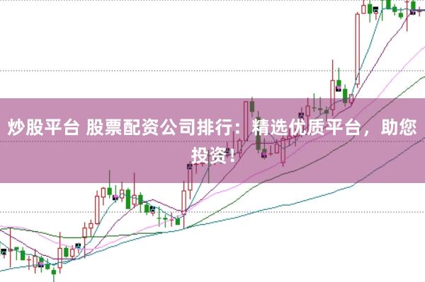 炒股平台 股票配资公司排行：精选优质平台，助您投资！