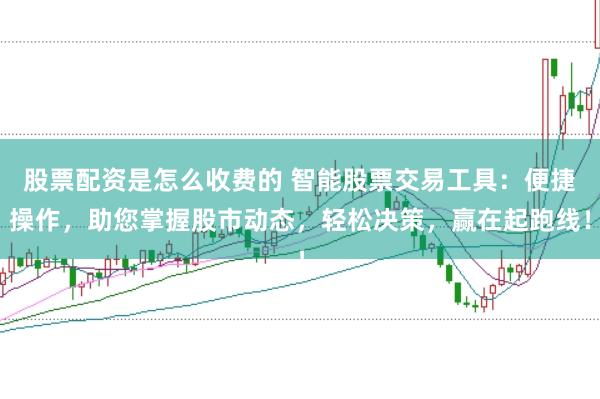 股票配资是怎么收费的 智能股票交易工具：便捷操作，助您掌握股市动态，轻松决策，赢在起跑线！