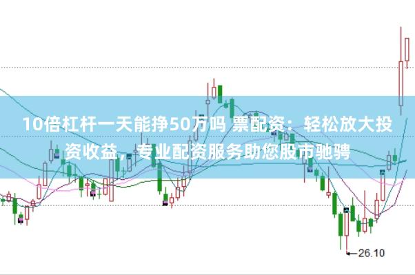 10倍杠杆一天能挣50万吗 票配资：轻松放大投资收益，专业配资服务助您股市驰骋