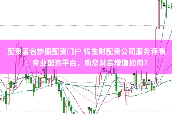 配资著名炒股配资门户 钱生财配资公司服务评测：专业配资平台，助您财富增值如何？