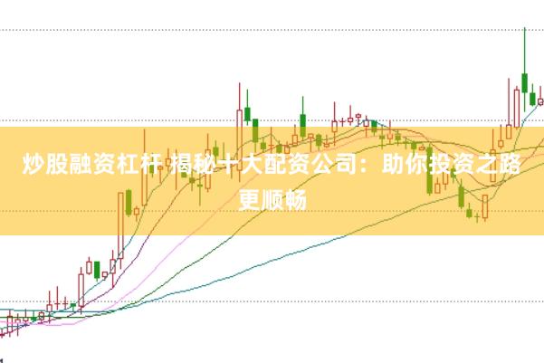 炒股融资杠杆 揭秘十大配资公司：助你投资之路更顺畅