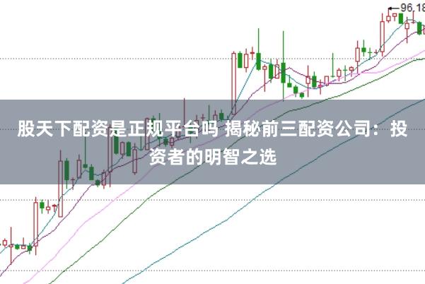 股天下配资是正规平台吗 揭秘前三配资公司：投资者的明智之选