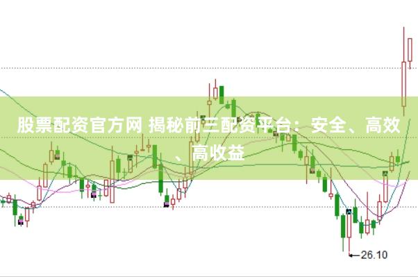 股票配资官方网 揭秘前三配资平台：安全、高效、高收益