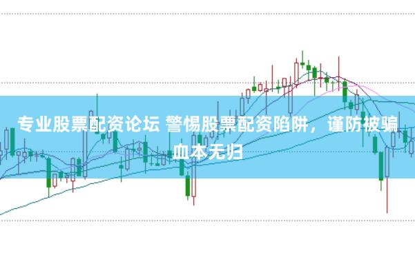 专业股票配资论坛 警惕股票配资陷阱，谨防被骗血本无归