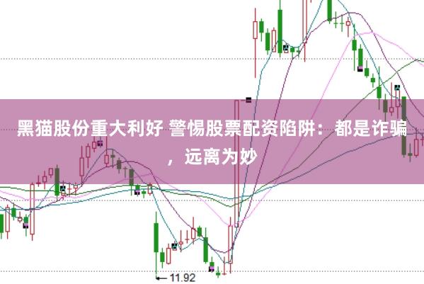 黑猫股份重大利好 警惕股票配资陷阱：都是诈骗，远离为妙