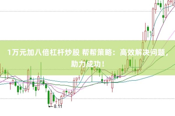 1万元加八倍杠杆炒股 帮帮策略：高效解决问题，助力成功！