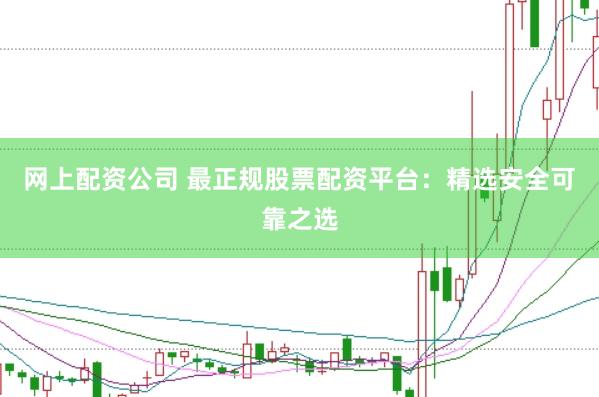 网上配资公司 最正规股票配资平台：精选安全可靠之选