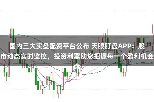 国内三大实盘配资平台公布 天眼盯盘APP：股市动态实时监控，投资利器助您把握每一个盈利机会