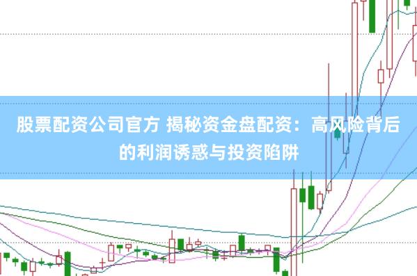 股票配资公司官方 揭秘资金盘配资：高风险背后的利润诱惑与投资陷阱