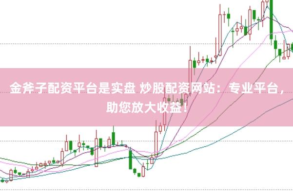 金斧子配资平台是实盘 炒股配资网站：专业平台，助您放大收益！