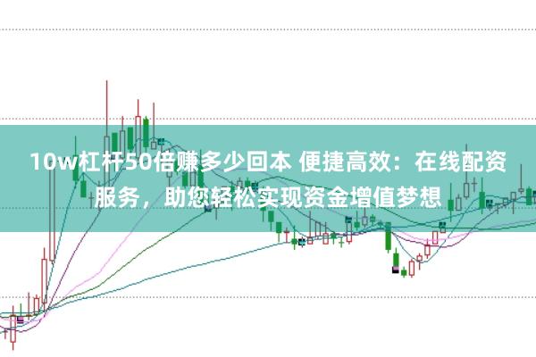 10w杠杆50倍赚多少回本 便捷高效：在线配资服务，助您轻松实现资金增值梦想