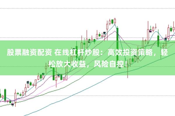 股票融资配资 在线杠杆炒股：高效投资策略，轻松放大收益，风险自控！