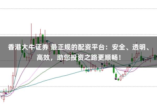 香港大牛证券 最正规的配资平台：安全、透明、高效，助您投资之路更顺畅！