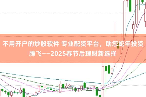 不用开户的炒股软件 专业配资平台，助您蛇年投资腾飞——2025春节后理财新选择