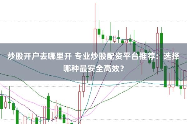 炒股开户去哪里开 专业炒股配资平台推荐：选择哪种最安全高效？