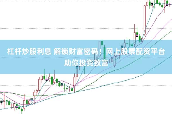 杠杆炒股利息 解锁财富密码！网上股票配资平台助你投资致富