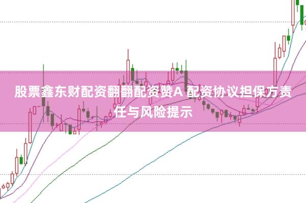 股票鑫东财配资翻翻配资赞A 配资协议担保方责任与风险提示