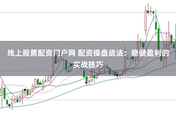线上股票配资门户网 配资操盘战法：稳健盈利的实战技巧