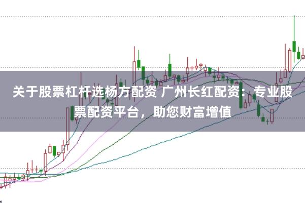 关于股票杠杆选杨方配资 广州长红配资：专业股票配资平台，助您财富增值