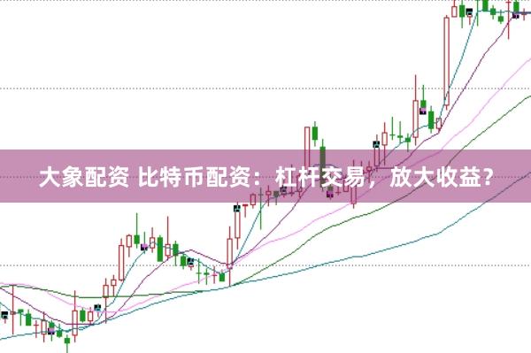 大象配资 比特币配资：杠杆交易，放大收益？