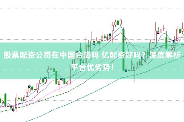 股票配资公司在中国合法吗 亿配资好吗？深度解析平台优劣势！