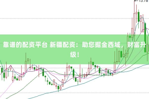 靠谱的配资平台 新疆配资：助您掘金西域，财富升级！