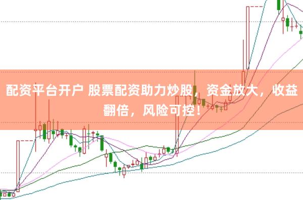 配资平台开户 股票配资助力炒股，资金放大，收益翻倍，风险可控！