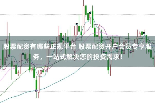 股票配资有哪些正规平台 股票配资开户会员专享服务，一站式解决您的投资需求！