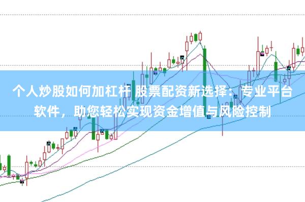 个人炒股如何加杠杆 股票配资新选择：专业平台软件，助您轻松实现资金增值与风险控制