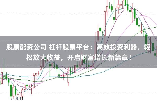 股票配资公司 杠杆股票平台：高效投资利器，轻松放大收益，开启财富增长新篇章！