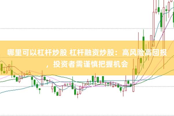 哪里可以杠杆炒股 杠杆融资炒股：高风险高回报，投资者需谨慎把握机会