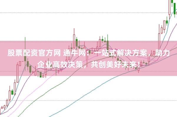 股票配资官方网 通牛网：一站式解决方案，助力企业高效决策，共创美好未来！