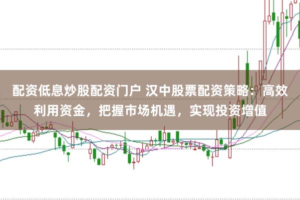 配资低息炒股配资门户 汉中股票配资策略：高效利用资金，把握市场机遇，实现投资增值
