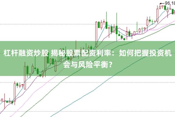 杠杆融资炒股 揭秘股票配资利率：如何把握投资机会与风险平衡？