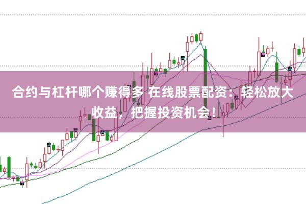 合约与杠杆哪个赚得多 在线股票配资：轻松放大收益，把握投资机会！