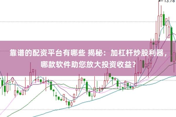 靠谱的配资平台有哪些 揭秘：加杠杆炒股利器，哪款软件助您放大投资收益？