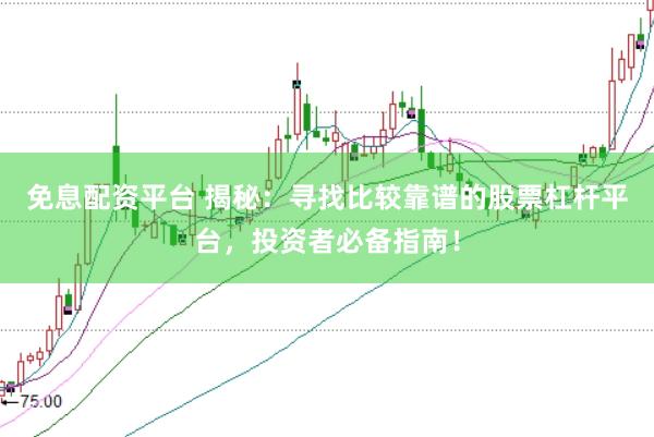 免息配资平台 揭秘：寻找比较靠谱的股票杠杆平台，投资者必备指南！