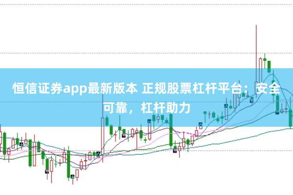 恒信证券app最新版本 正规股票杠杆平台：安全可靠，杠杆助力
