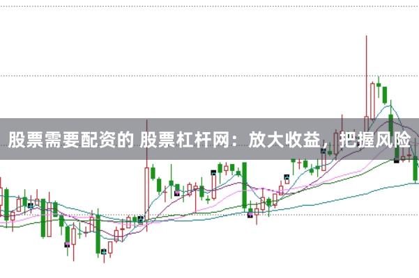 股票需要配资的 股票杠杆网：放大收益，把握风险