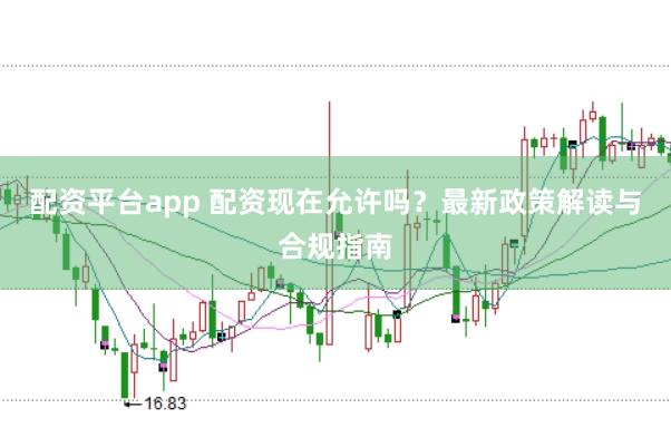 配资平台app 配资现在允许吗？最新政策解读与合规指南